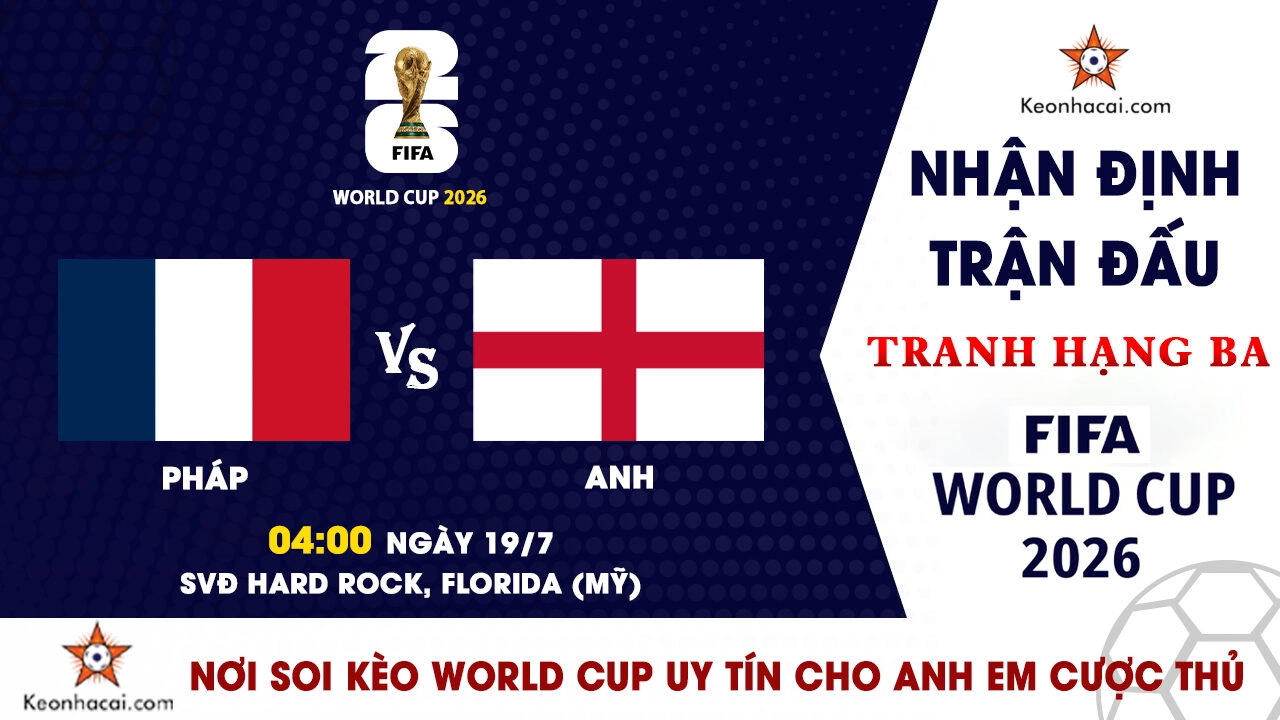 World Cup 2026 – Nhận Định Pháp vs Anh, 04h00 Ngày 19/7: Les Bleus Khép Lại Kỷ Nguyên Deschamps Bằng Huy Chương Đồng